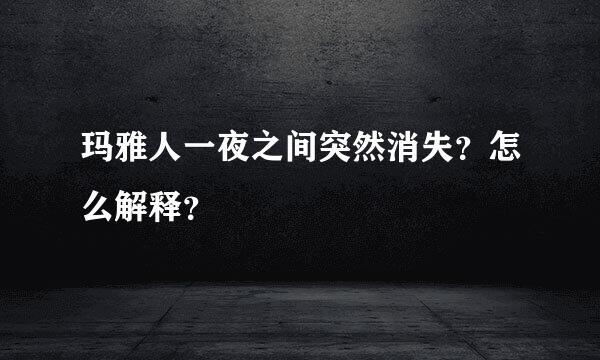 玛雅人一夜之间突然消失？怎么解释？