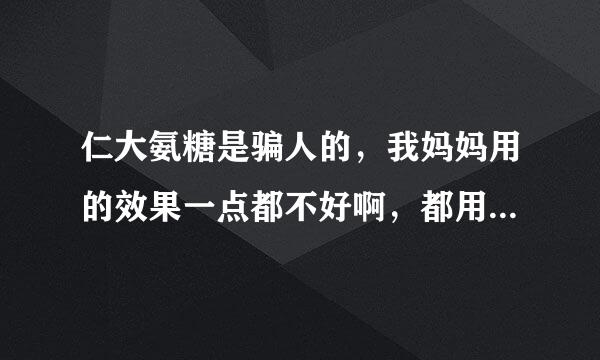 仁大氨糖是骗人的，我妈妈用的效果一点都不好啊，都用3年了，现在路都走不了了啊 ，我该找谁负责啊？