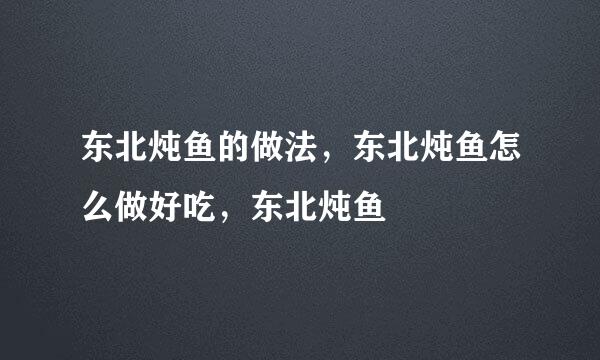 东北炖鱼的做法，东北炖鱼怎么做好吃，东北炖鱼