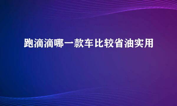 跑滴滴哪一款车比较省油实用