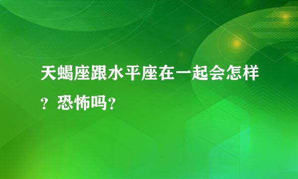 天蝎座跟水平座在一起会怎样？恐怖吗？