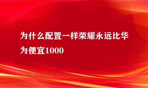 为什么配置一样荣耀永远比华为便宜1000