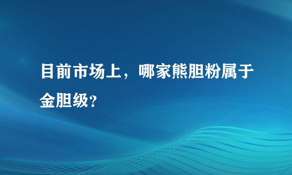 目前市场上，哪家熊胆粉属于金胆级？