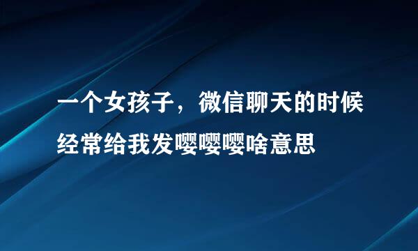 一个女孩子，微信聊天的时候经常给我发嘤嘤嘤啥意思