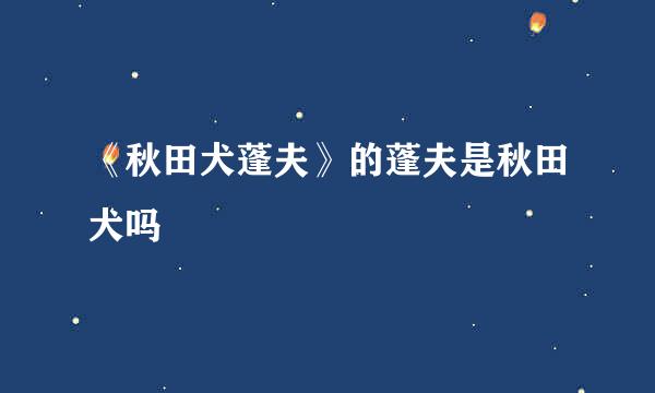 《秋田犬蓬夫》的蓬夫是秋田犬吗