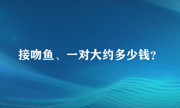 接吻鱼、一对大约多少钱？