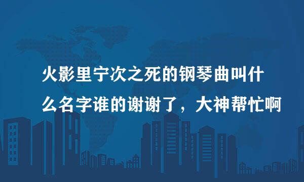 火影里宁次之死的钢琴曲叫什么名字谁的谢谢了，大神帮忙啊