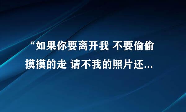 “如果你要离开我 不要偷偷摸摸的走 请不我的照片还给我........ ” 这是那首歌的歌词啊？