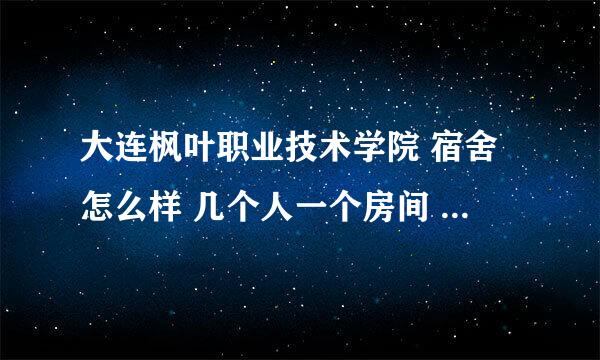 大连枫叶职业技术学院 宿舍怎么样 几个人一个房间 带卫生间吗 可以上网吗