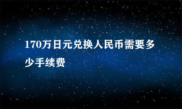 170万日元兑换人民币需要多少手续费