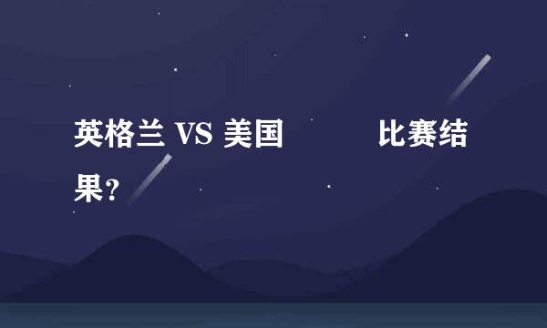 英格兰 VS 美国          比赛结果？