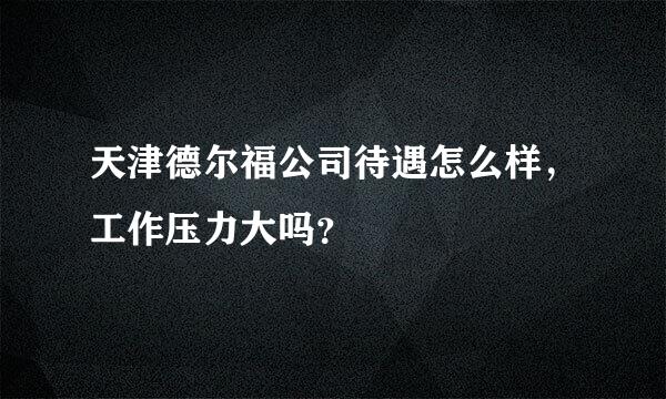 天津德尔福公司待遇怎么样，工作压力大吗？