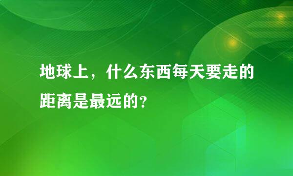 地球上，什么东西每天要走的距离是最远的？