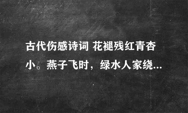 古代伤感诗词 花褪残红青杏小。燕子飞时，绿水人家绕。枝上柳绵吹又少，天涯何处无芳草？ 墙里秋千墙外道