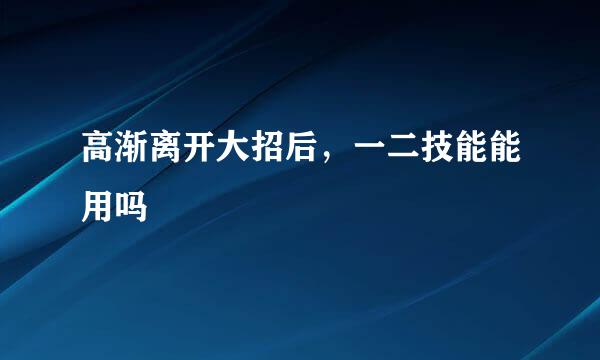 高渐离开大招后，一二技能能用吗