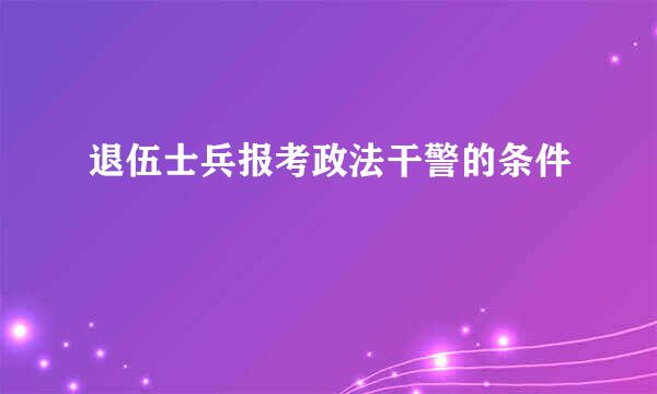 退伍士兵报考政法干警的条件