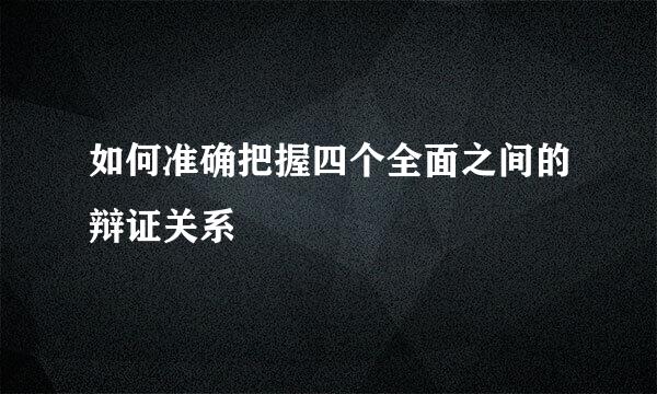 如何准确把握四个全面之间的辩证关系