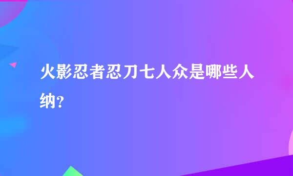 火影忍者忍刀七人众是哪些人纳？