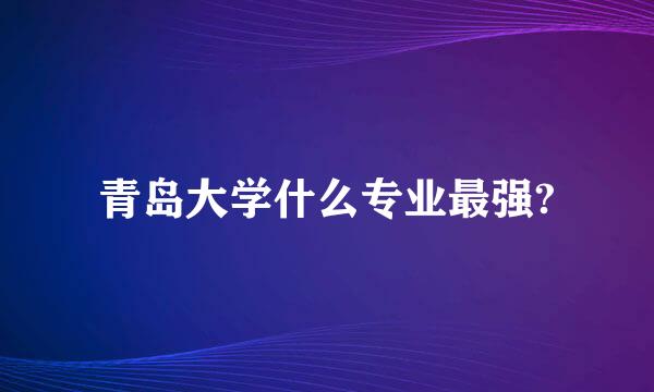 青岛大学什么专业最强?