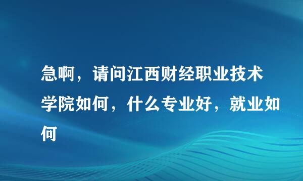 急啊，请问江西财经职业技术学院如何，什么专业好，就业如何