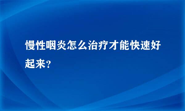 慢性咽炎怎么治疗才能快速好起来？