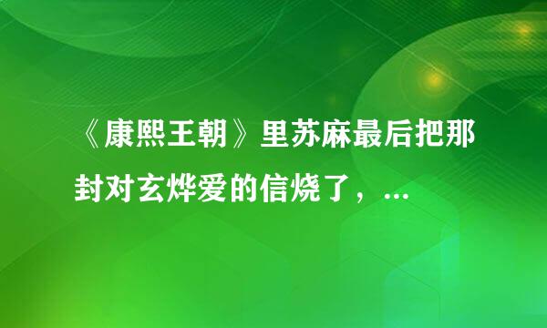 《康熙王朝》里苏麻最后把那封对玄烨爱的信烧了，...