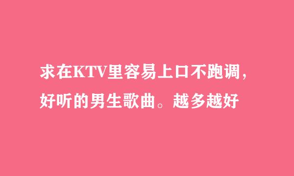 求在KTV里容易上口不跑调，好听的男生歌曲。越多越好