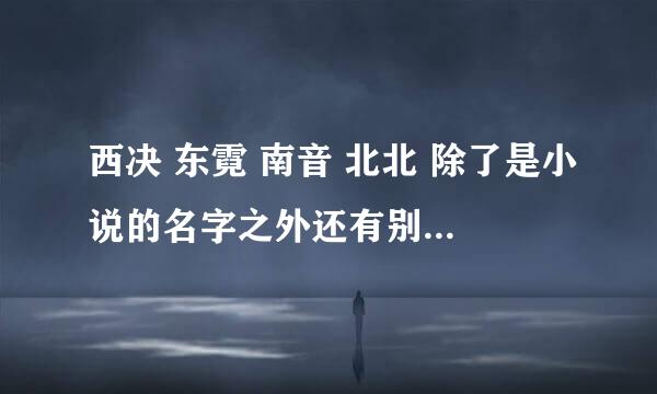 西决 东霓 南音 北北 除了是小说的名字之外还有别的什么意思没有？有出处吗？