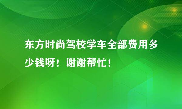 东方时尚驾校学车全部费用多少钱呀！谢谢帮忙！