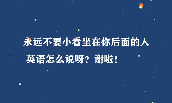 永远不要小看坐在你后面的人 英语怎么说呀？谢啦！