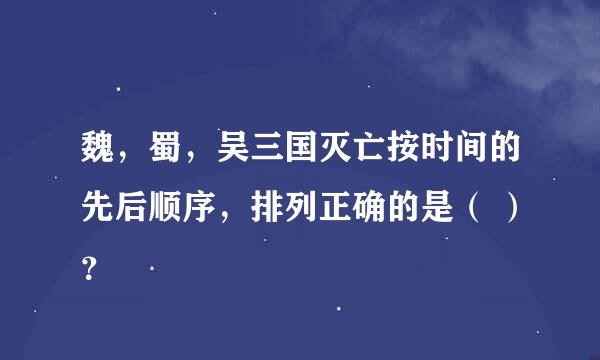 魏，蜀，吴三国灭亡按时间的先后顺序，排列正确的是（ ）？