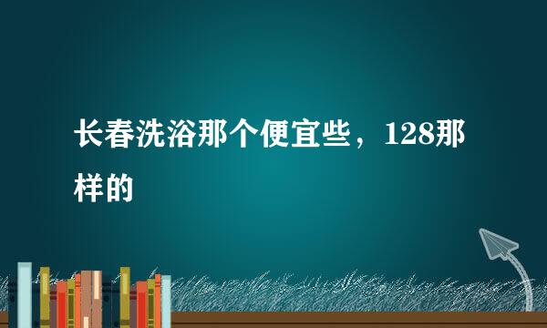 长春洗浴那个便宜些，128那样的