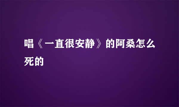 唱《一直很安静》的阿桑怎么死的