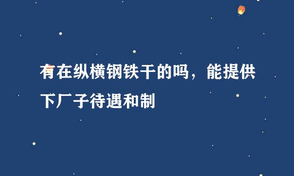 有在纵横钢铁干的吗，能提供下厂子待遇和制