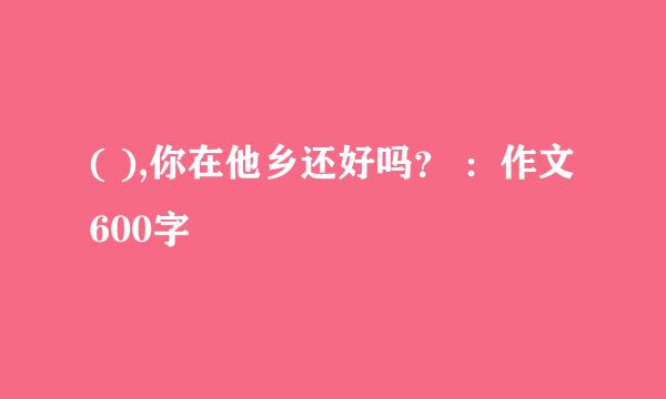 ( ),你在他乡还好吗？ ：作文600字