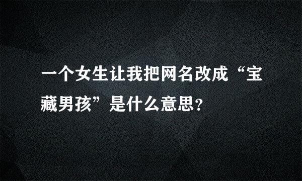 一个女生让我把网名改成“宝藏男孩”是什么意思？