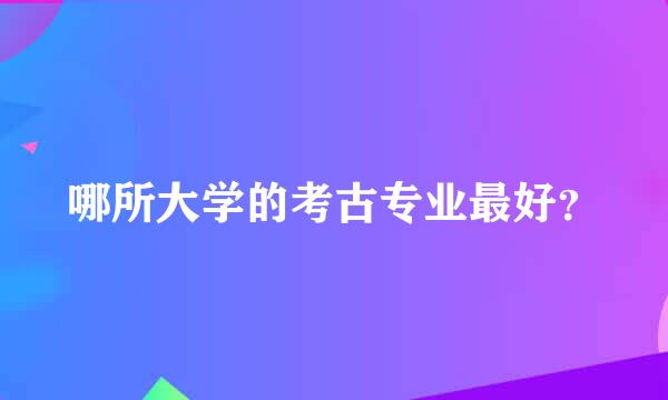 哪所大学的考古专业最好？