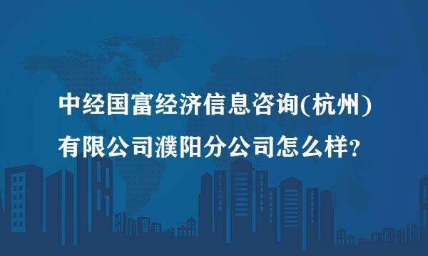 中经国富经济信息咨询(杭州)有限公司濮阳分公司怎么样？