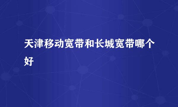 天津移动宽带和长城宽带哪个好