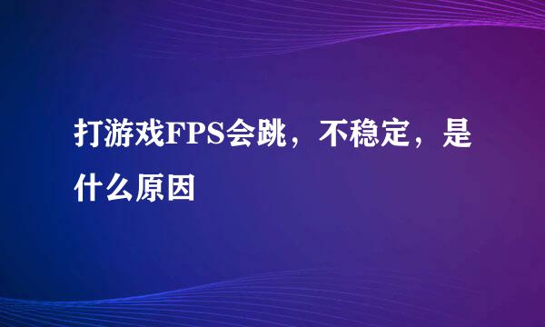 打游戏FPS会跳，不稳定，是什么原因