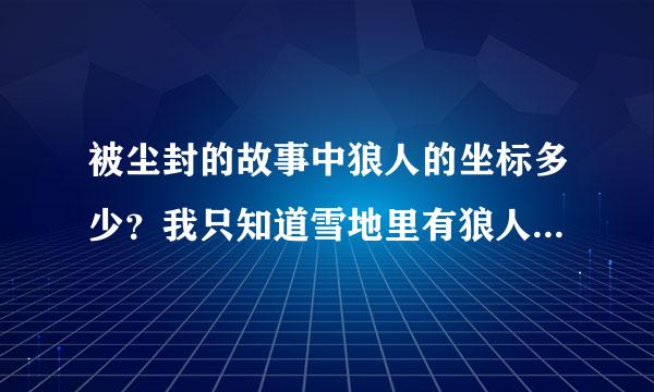 被尘封的故事中狼人的坐标多少？我只知道雪地里有狼人，夜晚刷出！但是找不到，急求狼人的坐标