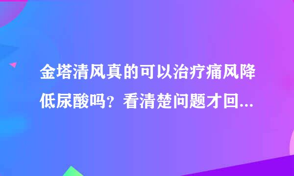 金塔清风真的可以治疗痛风降低尿酸吗？看清楚问题才回答！无聊答案滚