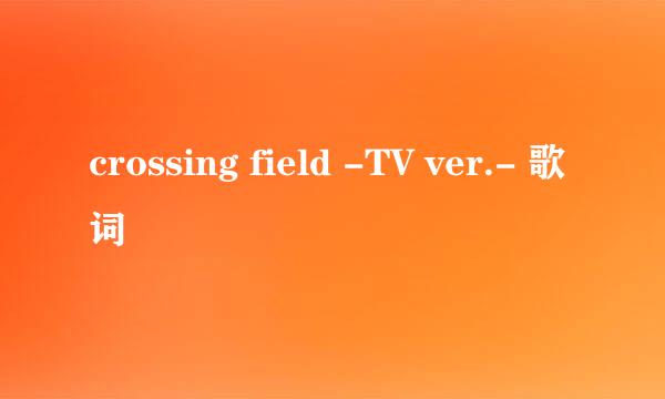 crossing field -TV ver.- 歌词