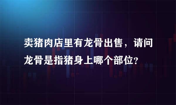 卖猪肉店里有龙骨出售，请问龙骨是指猪身上哪个部位？