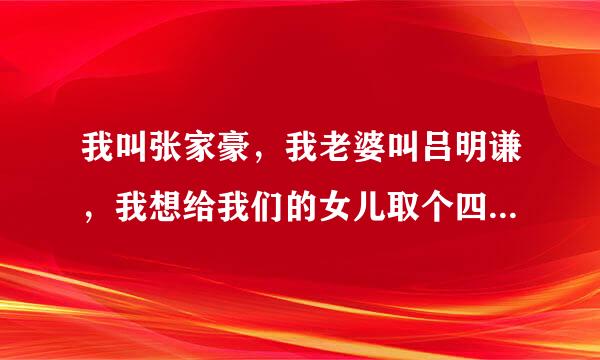 我叫张家豪，我老婆叫吕明谦，我想给我们的女儿取个四个字的名字，大家帮我解决，谢谢。