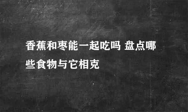 香蕉和枣能一起吃吗 盘点哪些食物与它相克