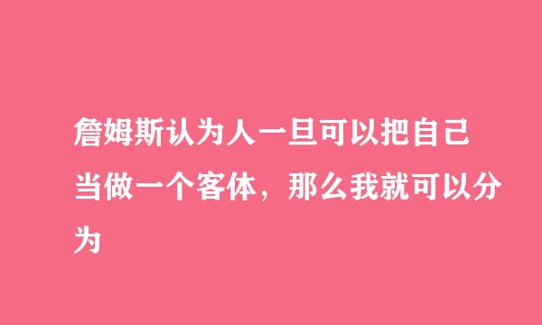 詹姆斯认为人一旦可以把自己当做一个客体，那么我就可以分为