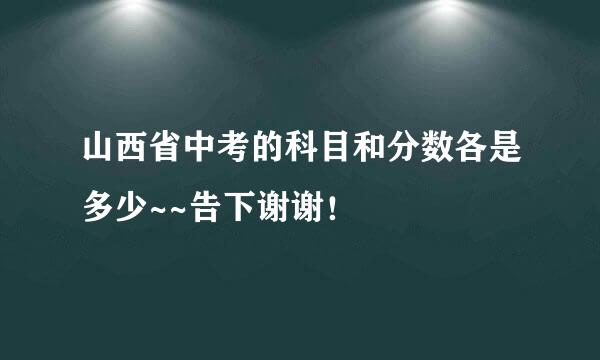 山西省中考的科目和分数各是多少~~告下谢谢！