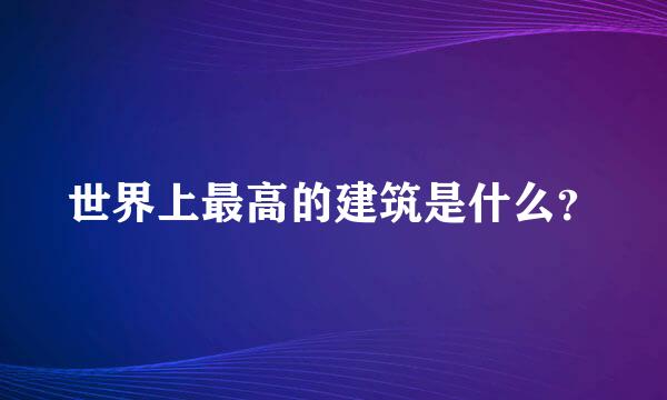 世界上最高的建筑是什么？