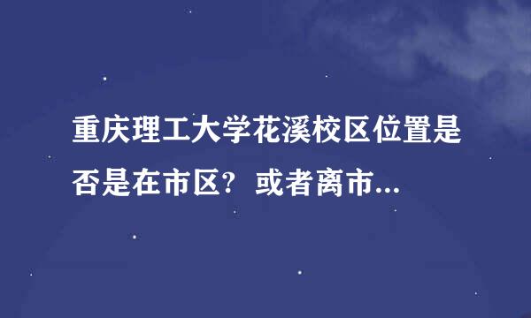 重庆理工大学花溪校区位置是否是在市区?  或者离市区多远?